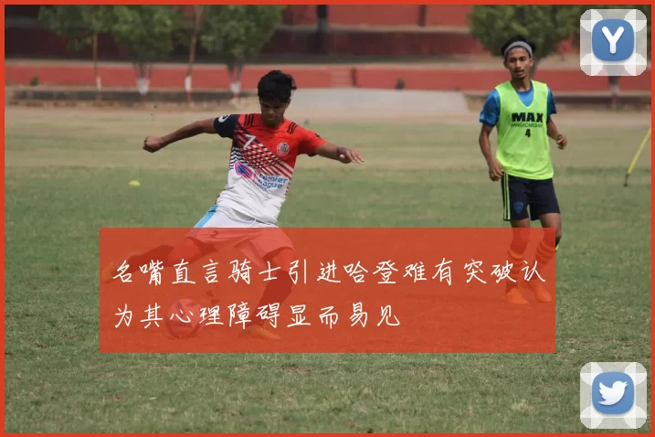 名嘴直言骑士引进哈登难有突破认为其心理障碍显而易见