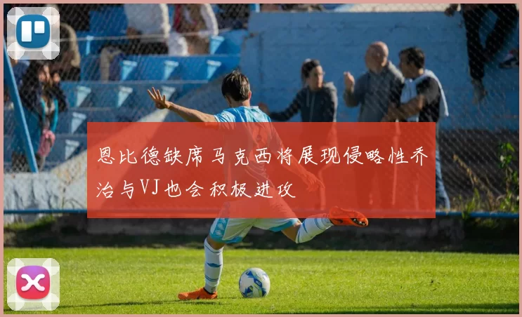 恩比德缺席马克西将展现侵略性乔治与VJ也会积极进攻