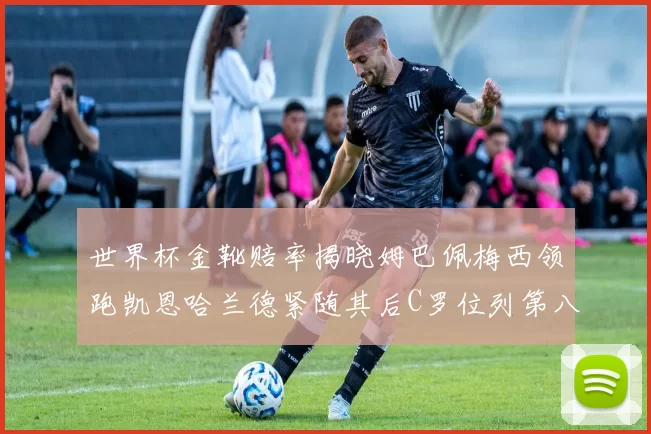 世界杯金靴赔率揭晓姆巴佩梅西领跑凯恩哈兰德紧随其后C罗位列第八