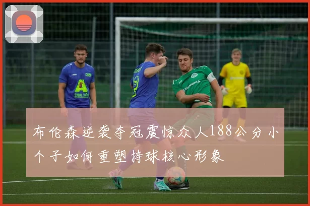 布伦森逆袭夺冠震惊众人188公分小个子如何重塑持球核心形象