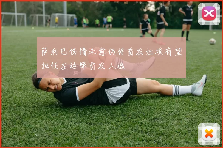 萨利巴伤情未愈仍将首发杜埃有望担任左边锋首发人选