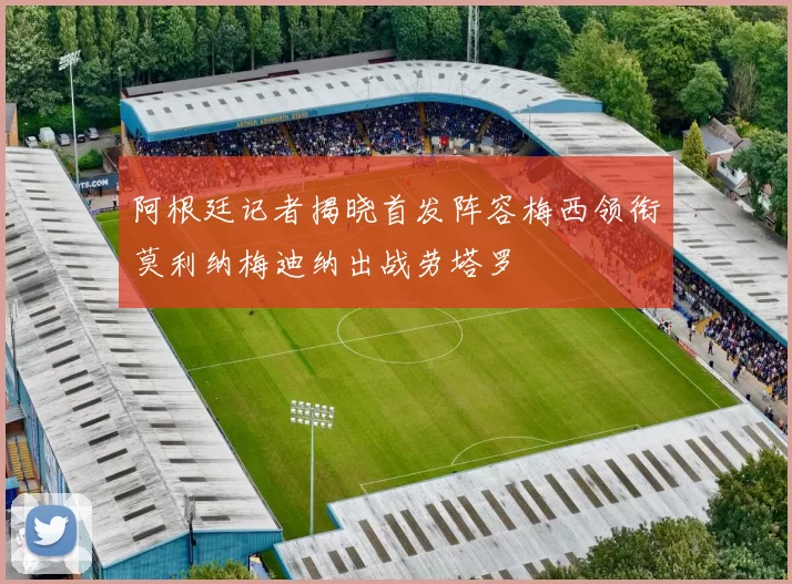 阿根廷记者揭晓首发阵容梅西领衔莫利纳梅迪纳出战劳塔罗