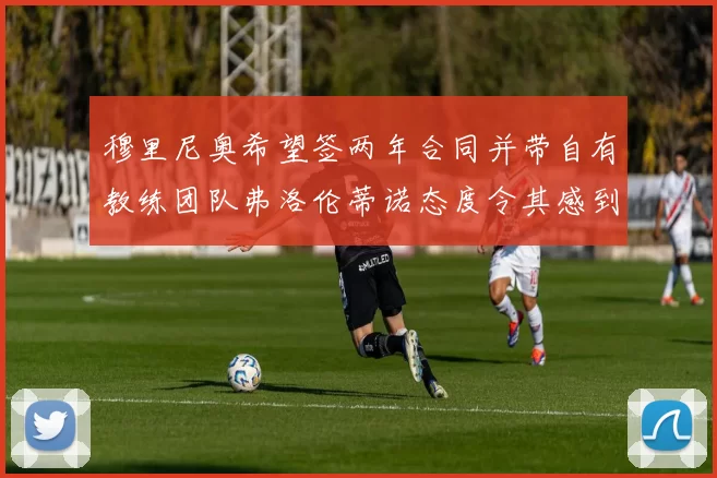 穆里尼奥希望签两年合同并带自有教练团队弗洛伦蒂诺态度令其感到失望