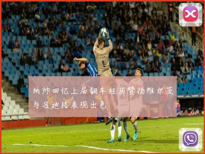 纳帅回忆上届翻车经历赞扬维尔茨与吕迪格表现出色