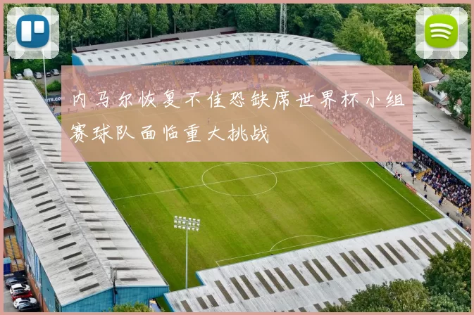 内马尔恢复不佳恐缺席世界杯小组赛球队面临重大挑战
