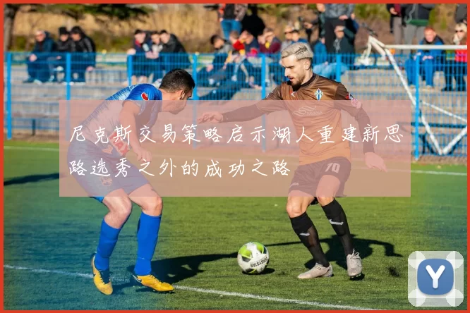尼克斯交易策略启示湖人重建新思路选秀之外的成功之路