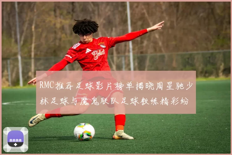 RMC推荐足球影片榜单揭晓周星驰少林足球与魔鬼联队足球教练精彩纷呈