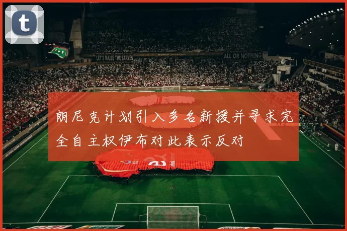 朗尼克计划引入多名新援并寻求完全自主权伊布对此表示反对
