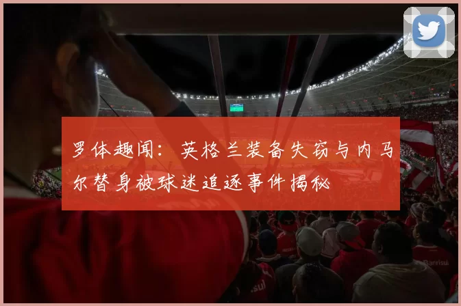 罗体趣闻：英格兰装备失窃与内马尔替身被球迷追逐事件揭秘