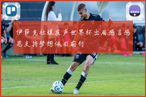 伊萨克社媒发声世界杯出局感言感恩支持梦想依旧前行