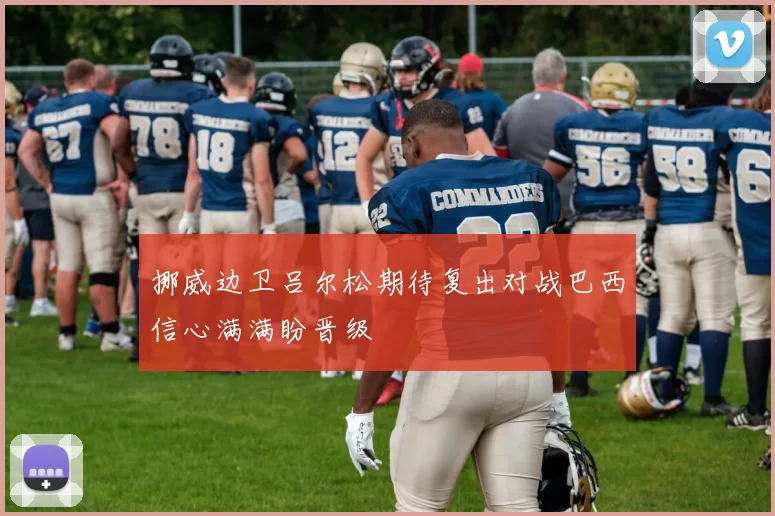 挪威边卫吕尔松期待复出对战巴西信心满满盼晋级