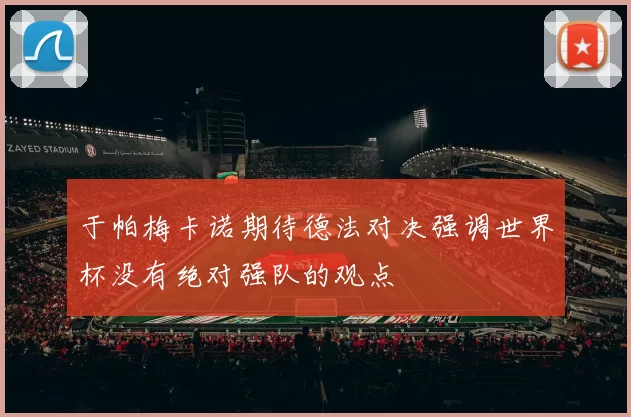 于帕梅卡诺期待德法对决强调世界杯没有绝对强队的观点