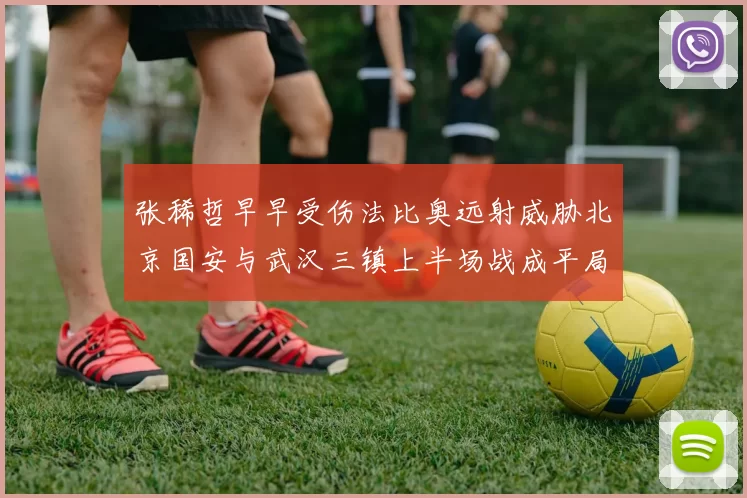 张稀哲早早受伤法比奥远射威胁北京国安与武汉三镇上半场战成平局