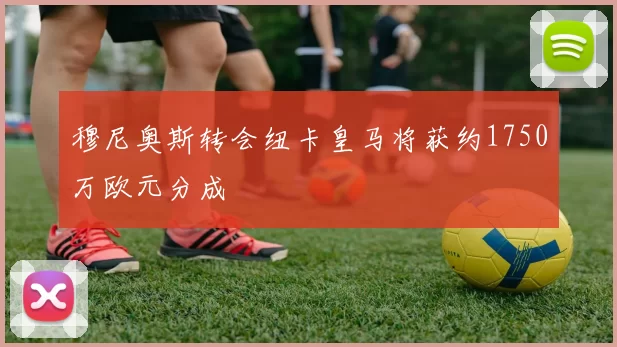 穆尼奥斯转会纽卡皇马将获约1750万欧元分成