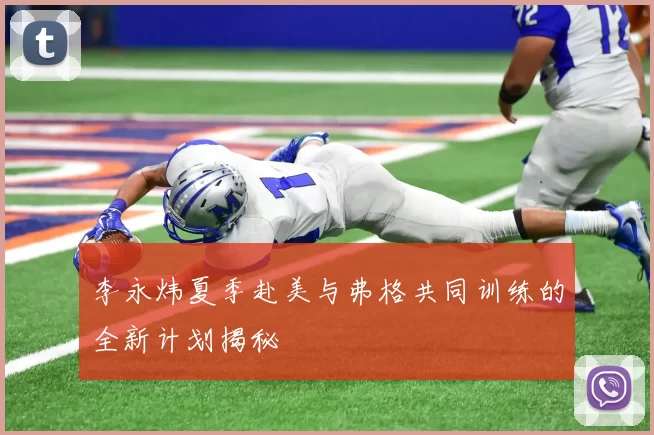 李永炜夏季赴美与弗格共同训练的全新计划揭秘
