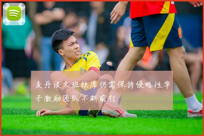 麦丹谈文班缺席仍需保持侵略性华子激励团队不断前行