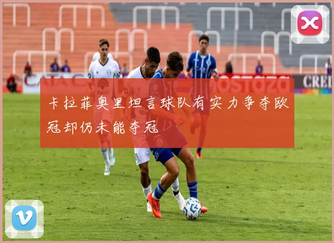卡拉菲奥里坦言球队有实力争夺欧冠却仍未能夺冠