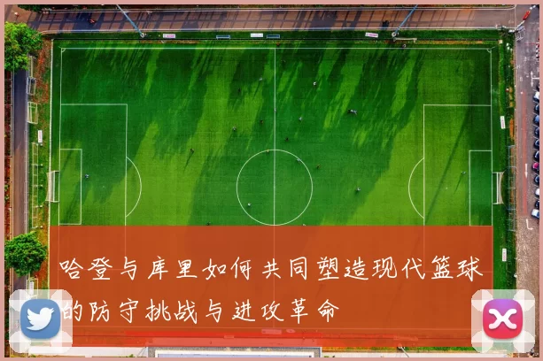 哈登与库里如何共同塑造现代篮球的防守挑战与进攻革命