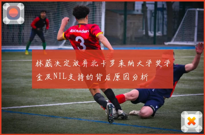 林葳决定放弃北卡罗来纳大学奖学金及NIL支持的背后原因分析
