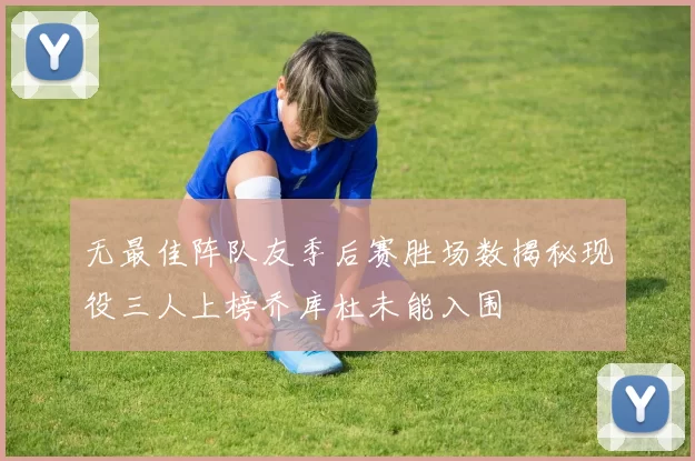 无最佳阵队友季后赛胜场数揭秘现役三人上榜乔库杜未能入围