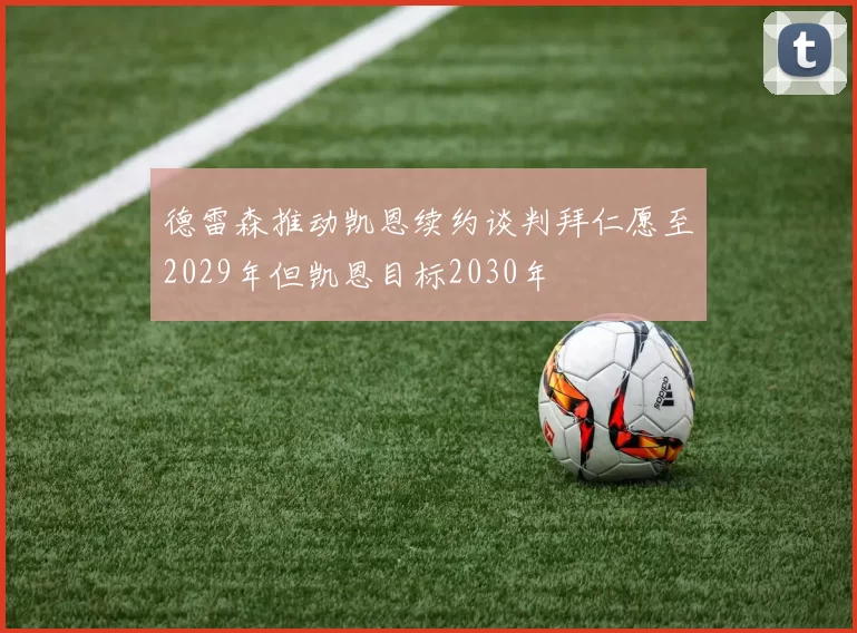 德雷森推动凯恩续约谈判拜仁愿至2029年但凯恩目标2030年