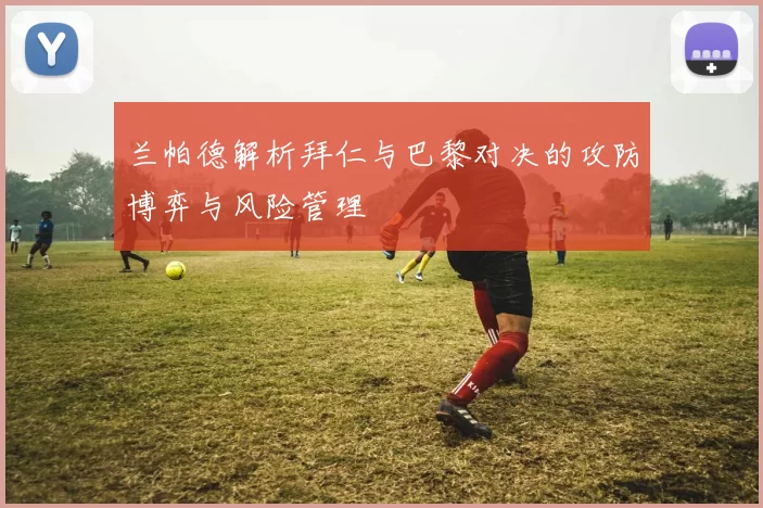 兰帕德解析拜仁与巴黎对决的攻防博弈与风险管理