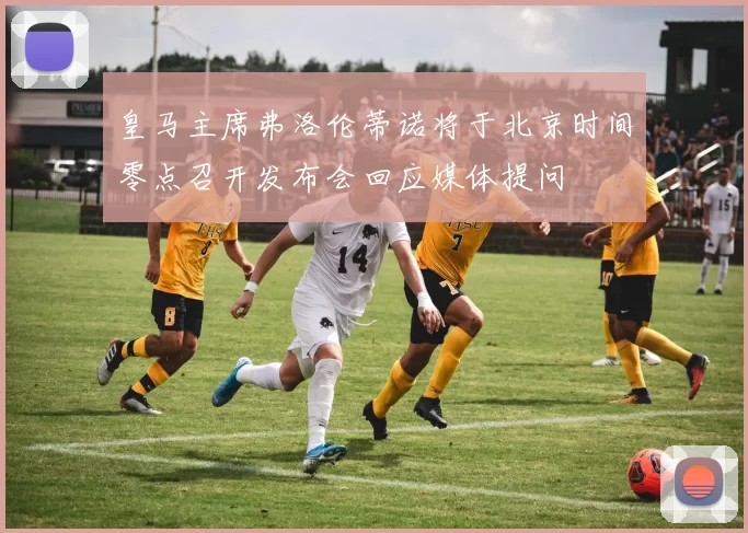 皇马主席弗洛伦蒂诺将于北京时间零点召开发布会回应媒体提问