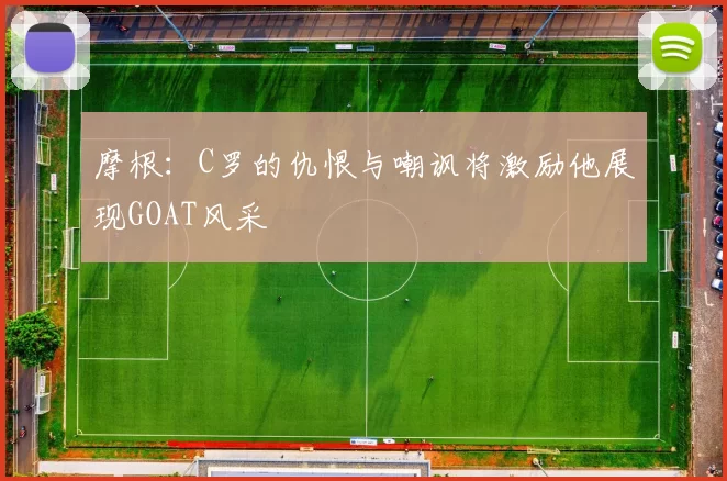 摩根：C罗的仇恨与嘲讽将激励他展现GOAT风采