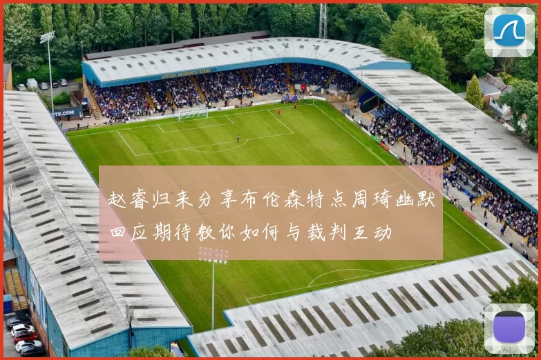 赵睿归来分享布伦森特点周琦幽默回应期待教你如何与裁判互动